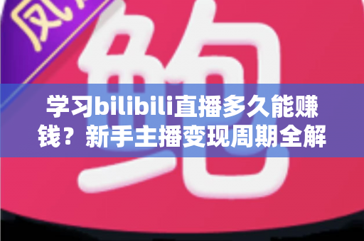 学习bilibili直播多久能赚钱?新手主播变现周期全解析与实用指南 学习bilibili直播多久能赚钱?新手主播变现周期全解析与实用指南