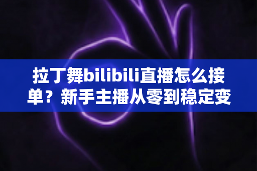 拉丁舞bilibili直播怎么接单？新手主播从零到稳定变现的完整实战攻略