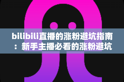 bilibili直播的涨粉避坑指南：新手主播必看的涨粉避坑与实战技巧全解析