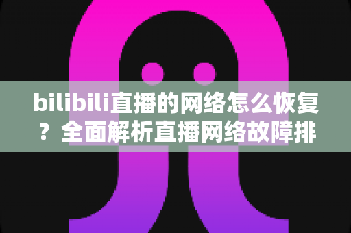bilibili直播的网络怎么恢复?全面解析直播网络故障排除与优化指南 bilibili直播的网络怎么恢复?全面解析直播网络故障排除与优化指南
