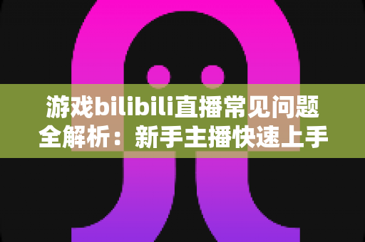 游戏bilibili直播常见问题全解析:新手主播快速上手与涨粉变现的实战指南 游戏bilibili直播常见问题全解析:新手主播快速上手与涨粉变现的实战指南