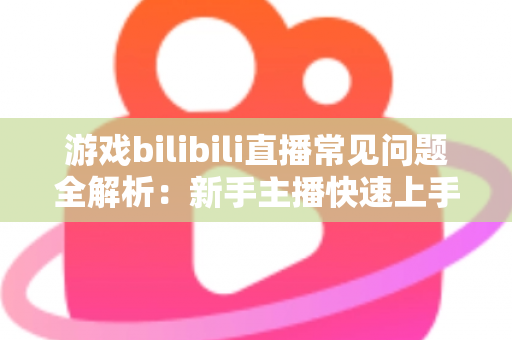 游戏bilibili直播常见问题全解析:新手主播快速上手与涨粉变现的实战指南 游戏bilibili直播常见问题全解析:新手主播快速上手与涨粉变现的实战指南