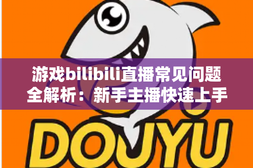 游戏bilibili直播常见问题全解析:新手主播快速上手与涨粉变现的实战指南 游戏bilibili直播常见问题全解析:新手主播快速上手与涨粉变现的实战指南