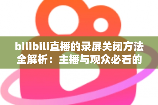 bilibili直播的录屏关闭方法全解析:主播与观众必看的超实用操作指南 bilibili直播的录屏关闭方法全解析:主播与观众必看的超实用操作指南