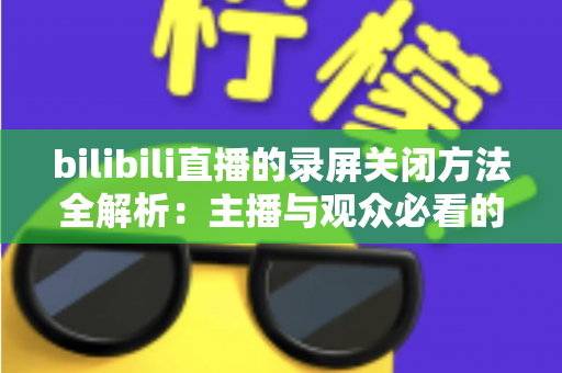 bilibili直播的录屏关闭方法全解析:主播与观众必看的超实用操作指南 bilibili直播的录屏关闭方法全解析:主播与观众必看的超实用操作指南