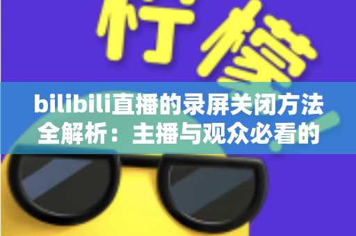 bilibili直播的录屏关闭方法全解析:主播与观众必看的超实用操作指南 bilibili直播的录屏关闭方法全解析:主播与观众必看的超实用操作指南