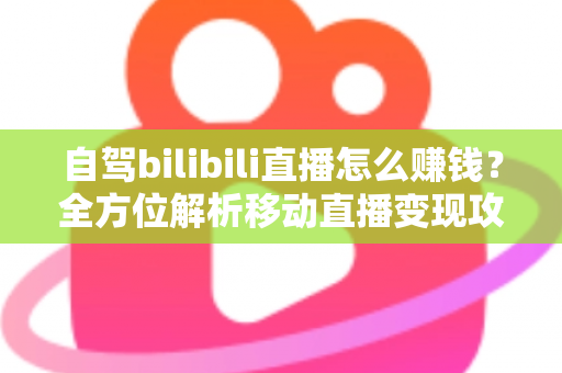 自驾bilibili直播怎么赚钱?全方位解析移动直播变现攻略与实战技巧 自驾bilibili直播怎么赚钱?全方位解析移动直播变现攻略与实战技巧