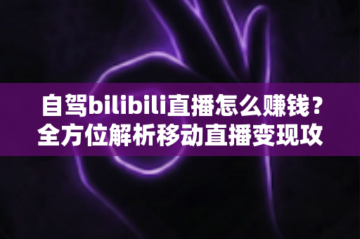 自驾bilibili直播怎么赚钱？全方位解析移动直播变现攻略与实战技巧
