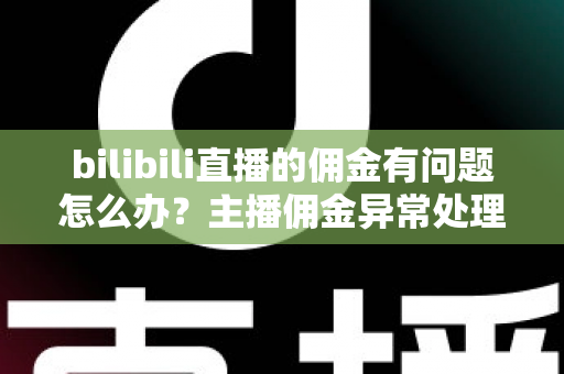 bilibili直播的佣金有问题怎么办?主播佣金异常处理与预防全指南 bilibili直播的佣金有问题怎么办?主播佣金异常处理与预防全指南