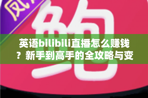 英语bilibili直播怎么赚钱？新手到高手的全攻略与变现秘籍