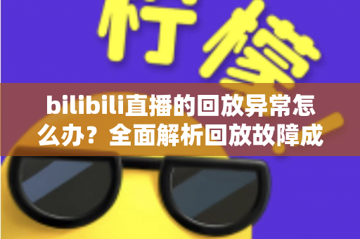 bilibili直播的回放异常怎么办？全面解析回放故障成因与高效修复方案，助你轻松找回流畅观看体验