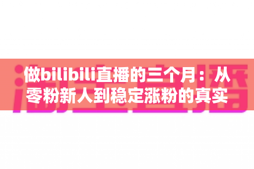 做bilibili直播的三个月:从零粉新人到稳定涨粉的真实经历与避坑指南 做bilibili直播的三个月:从零粉新人到稳定涨粉的真实经历与避坑指南