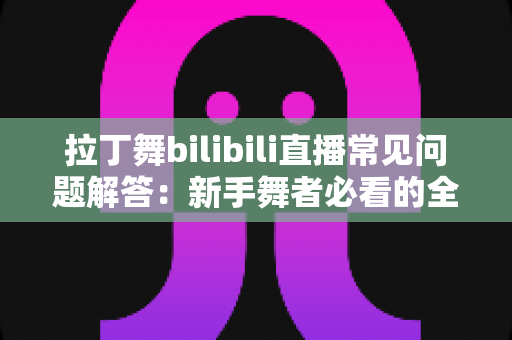 拉丁舞bilibili直播常见问题解答:新手舞者必看的全方位指南 拉丁舞bilibili直播常见问题解答:新手舞者必看的全方位指南