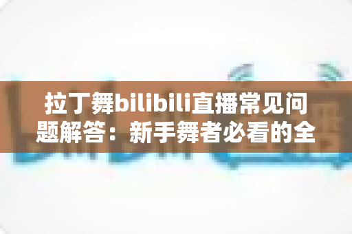 拉丁舞bilibili直播常见问题解答:新手舞者必看的全方位指南 拉丁舞bilibili直播常见问题解答:新手舞者必看的全方位指南