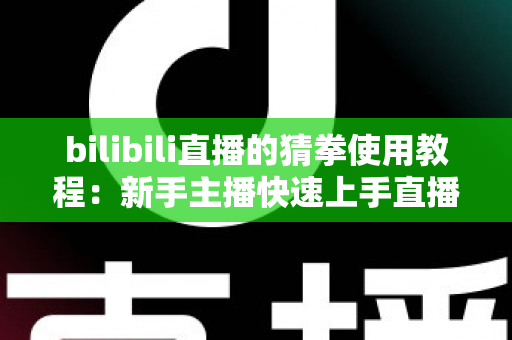 bilibili直播的猜拳使用教程:新手主播快速上手直播间猜拳互动的完整指南 bilibili直播的猜拳使用教程:新手主播快速上手直播间猜拳互动的完整指南