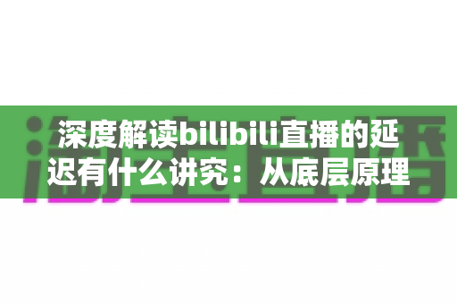 深度解读bilibili直播的延迟有什么讲究：从底层原理到分场景优化策略的完整指南