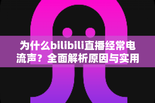 为什么bilibili直播经常电流声？全面解析原因与实用解决方案指南