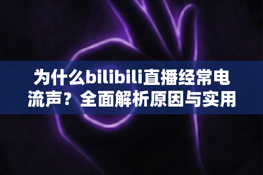 为什么bilibili直播经常电流声？全面解析原因与实用解决方案指南