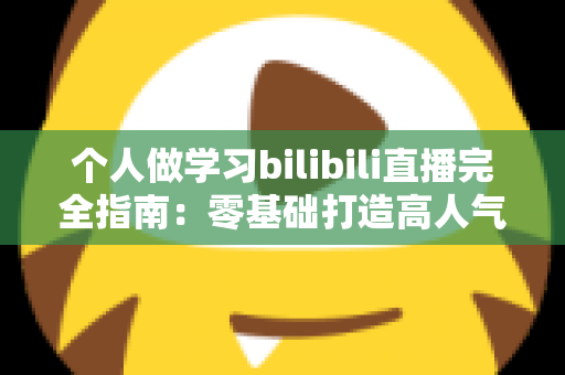 个人做学习bilibili直播完全指南：零基础打造高人气自习直播间的实战攻略