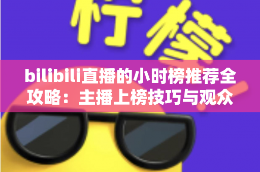 bilibili直播的小时榜推荐全攻略：主播上榜技巧与观众发现优质直播间的实用指南