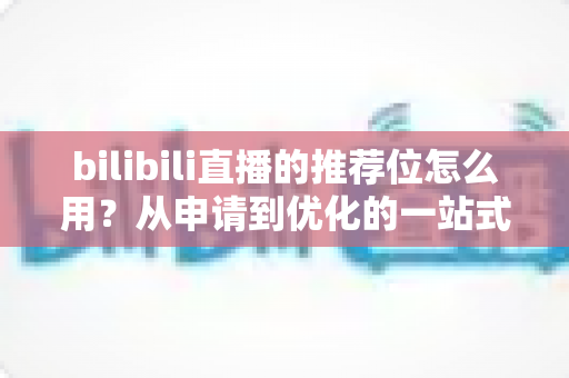 bilibili直播的推荐位怎么用？从申请到优化的一站式实战指南