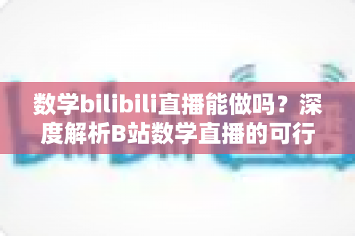 数学bilibili直播能做吗?深度解析B站数学直播的可行性、准备事项与变现路径 数学bilibili直播能做吗?深度解析B站数学直播的可行性、准备事项与变现路径