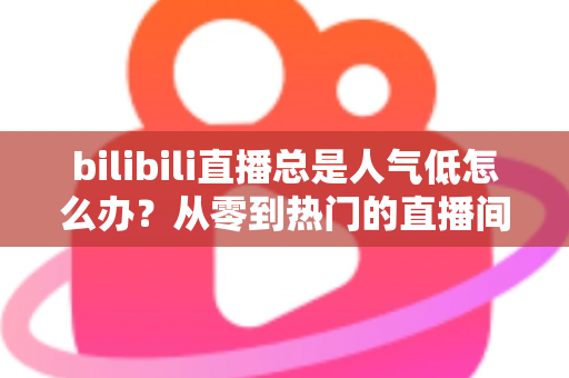 bilibili直播总是人气低怎么办？从零到热门的直播间流量提升全攻略