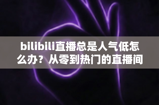 bilibili直播总是人气低怎么办？从零到热门的直播间流量提升全攻略