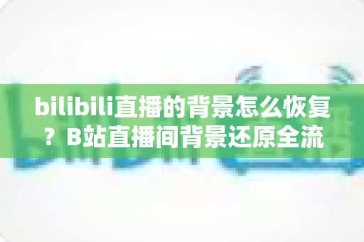 bilibili直播的背景怎么恢复?B站直播间背景还原全流程实用指南 bilibili直播的背景怎么恢复?B站直播间背景还原全流程实用指南