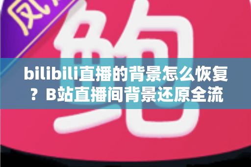 bilibili直播的背景怎么恢复?B站直播间背景还原全流程实用指南 bilibili直播的背景怎么恢复?B站直播间背景还原全流程实用指南