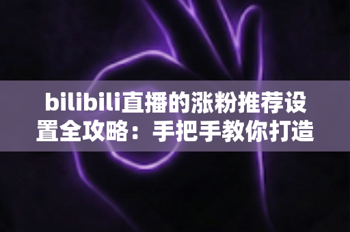 bilibili直播的涨粉推荐设置全攻略：手把手教你打造高流量人气直播间