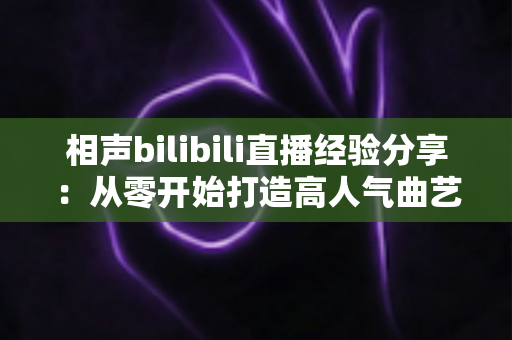 相声bilibili直播经验分享:从零开始打造高人气曲艺直播间的实战指南 相声bilibili直播经验分享:从零开始打造高人气曲艺直播间的实战指南