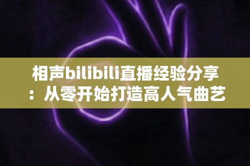 相声bilibili直播经验分享:从零开始打造高人气曲艺直播间的实战指南 相声bilibili直播经验分享:从零开始打造高人气曲艺直播间的实战指南