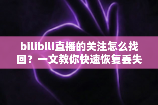bilibili直播的关注怎么找回?一文教你快速恢复丢失的主播关注列表,看播不再迷路 bilibili直播的关注怎么找回?一文教你快速恢复丢失的主播关注列表,看播不再迷路