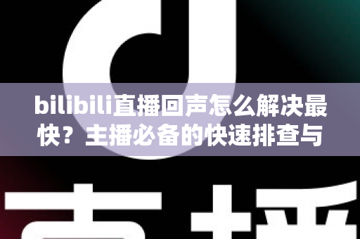 bilibili直播回声怎么解决最快?主播必备的快速排查与修复全指南 bilibili直播回声怎么解决最快?主播必备的快速排查与修复全指南