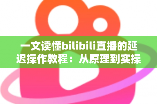 一文读懂bilibili直播的延迟操作教程：从原理到实操的完整指南