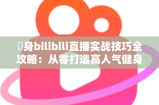 偩身bilibili直播实战技巧全攻略:从零打造高人气健身直播间的完整指南 偩身bilibili直播实战技巧全攻略:从零打造高人气健身直播间的完整指南
