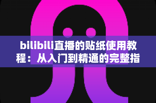 bilibili直播的贴纸使用教程：从入门到精通的完整指南，轻松打造高互动人气直播间