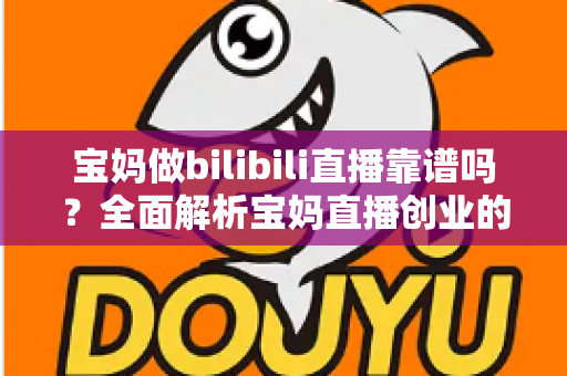 宝妈做bilibili直播靠谱吗?全面解析宝妈直播创业的真实收益、门槛与避坑指南 宝妈做bilibili直播靠谱吗?全面解析宝妈直播创业的真实收益、门槛与避坑指南