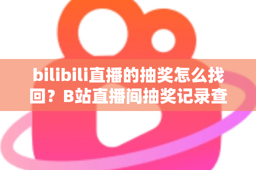 bilibili直播的抽奖怎么找回？B站直播间抽奖记录查询与奖品找回全攻略