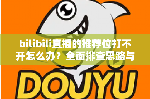 bilibili直播的推荐位打不开怎么办？全面排查思路与实用解决方案一文读懂