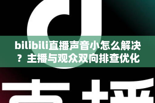 bilibili直播声音小怎么解决？主播与观众双向排查优化全攻略