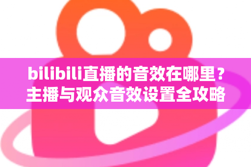 bilibili直播的音效在哪里？主播与观众音效设置全攻略，一文学会！