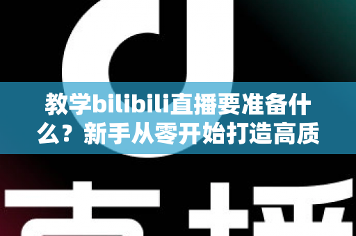 教学bilibili直播要准备什么？新手从零开始打造高质量在线课堂的完整指南