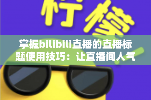 掌握bilibili直播的直播标题使用技巧：让直播间人气翻倍的实战指南