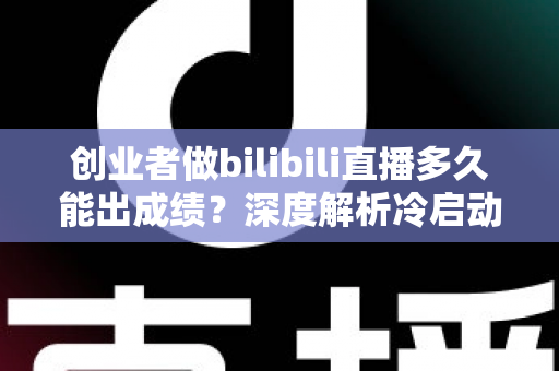 创业者做bilibili直播多久能出成绩?深度解析冷启动周期与快速起号策略 创业者做bilibili直播多久能出成绩?深度解析冷启动周期与快速起号策略