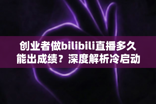 创业者做bilibili直播多久能出成绩?深度解析冷启动周期与快速起号策略 创业者做bilibili直播多久能出成绩?深度解析冷启动周期与快速起号策略