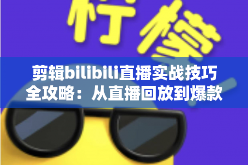 剪辑bilibili直播实战技巧全攻略：从直播回放到爆款视频的高效创作指南