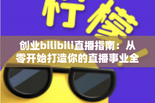 创业bilibili直播指南:从零开始打造你的直播事业全攻略 创业bilibili直播指南:从零开始打造你的直播事业全攻略