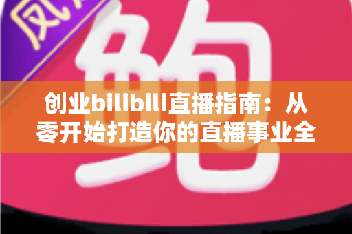创业bilibili直播指南:从零开始打造你的直播事业全攻略 创业bilibili直播指南:从零开始打造你的直播事业全攻略
